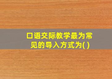 口语交际教学最为常见的导入方式为( )